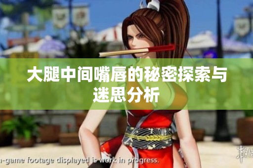 大腿中间嘴唇的秘密探索与迷思分析