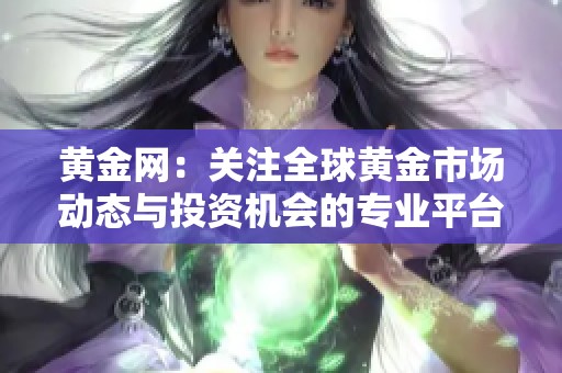 黄金网：关注全球黄金市场动态与投资机会的专业平台