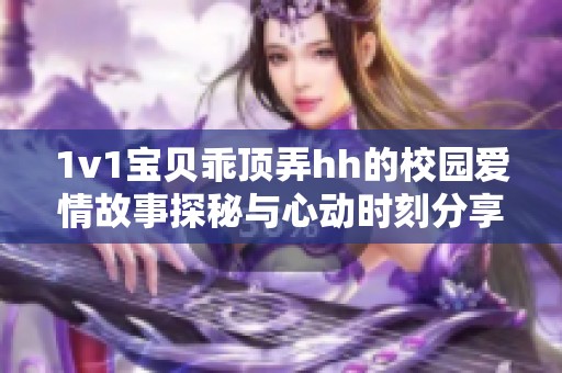 1v1宝贝乖顶弄hh的校园爱情故事探秘与心动时刻分享