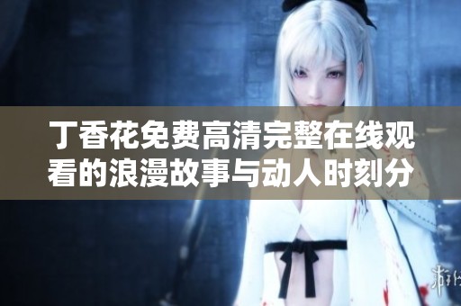 丁香花免费高清完整在线观看的浪漫故事与动人时刻分享
