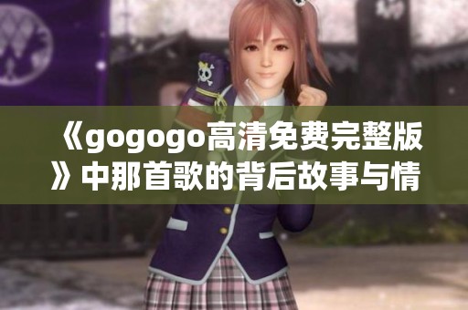 《gogogo高清免费完整版》中那首歌的背后故事与情感解析
