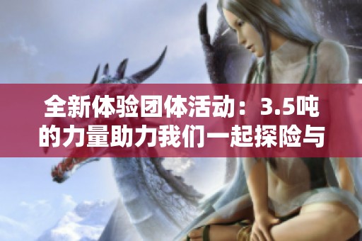 全新体验团体活动：3.5吨的力量助力我们一起探险与成长
