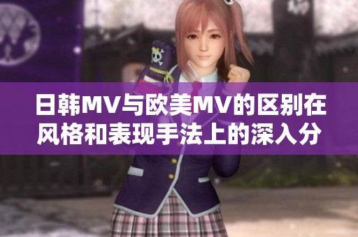 日韩MV与欧美MV的区别在风格和表现手法上的深入分析