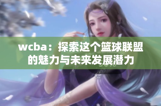 wcba：探索这个篮球联盟的魅力与未来发展潜力