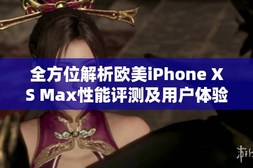 全方位解析欧美iPhone XS Max性能评测及用户体验分享