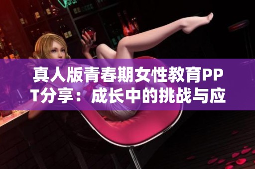 真人版青春期女性教育PPT分享：成长中的挑战与应对策略