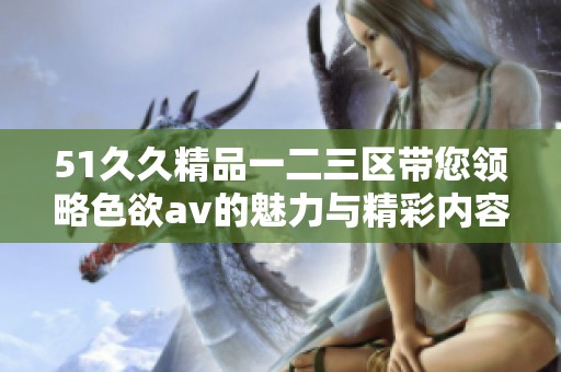 51久久精品一二三区带您领略色欲av的魅力与精彩内容