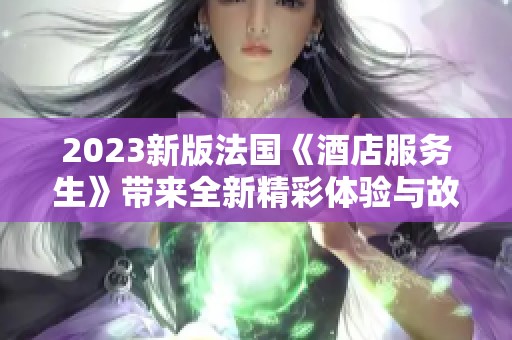 2023新版法国《酒店服务生》带来全新精彩体验与故事探讨