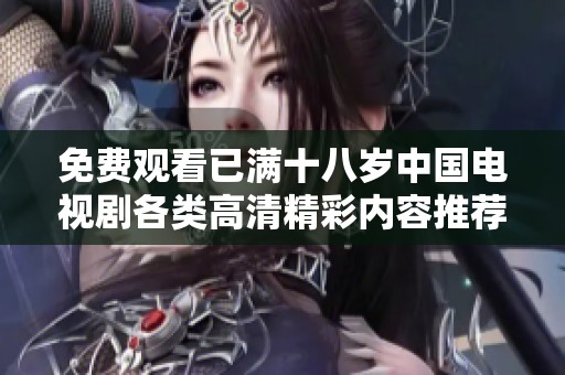 免费观看已满十八岁中国电视剧各类高清精彩内容推荐