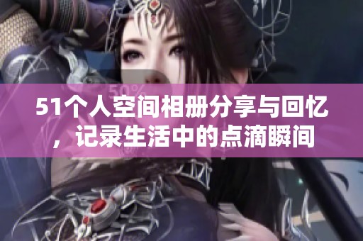 51个人空间相册分享与回忆，记录生活中的点滴瞬间
