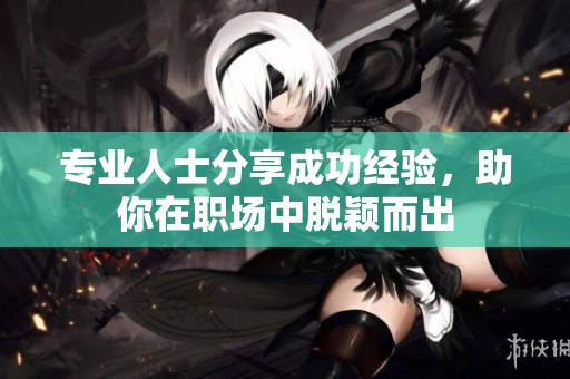 专业人士分享成功经验，助你在职场中脱颖而出