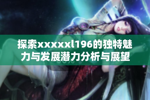 探索xxxxxl196的独特魅力与发展潜力分析与展望