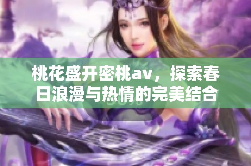 桃花盛开密桃av，探索春日浪漫与热情的完美结合