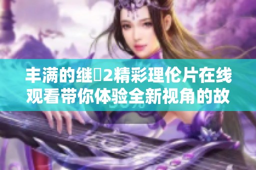 丰满的继牳2精彩理伦片在线观看带你体验全新视角的故事情节