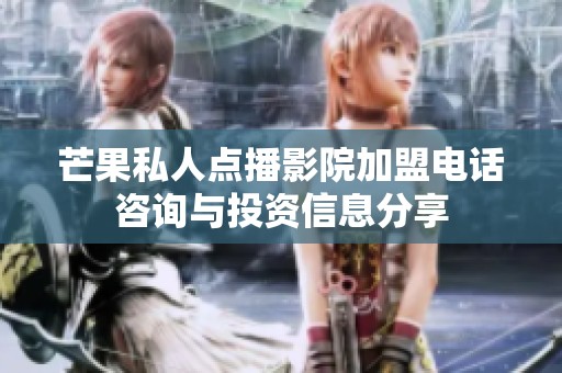 芒果私人点播影院加盟电话咨询与投资信息分享
