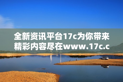 全新资讯平台17c为你带来精彩内容尽在www.17c.com