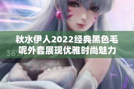 秋水伊人2022经典黑色毛呢外套展现优雅时尚魅力