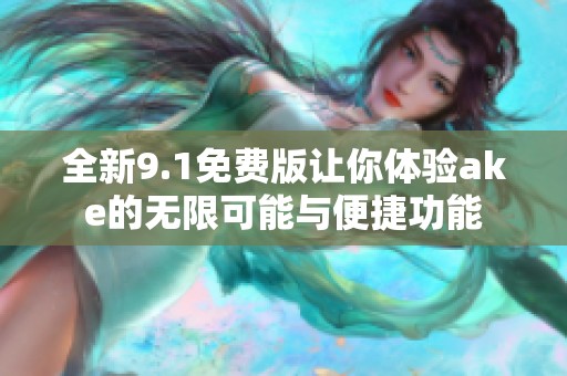 全新9.1免费版让你体验ake的无限可能与便捷功能