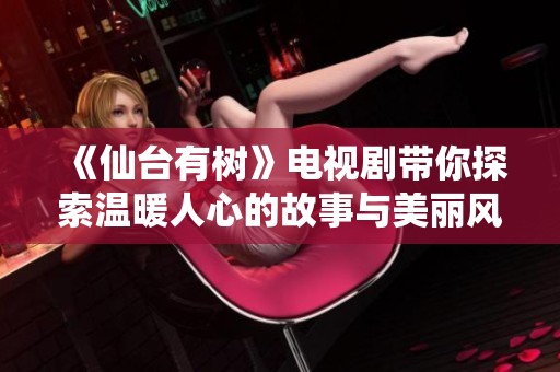 《仙台有树》电视剧带你探索温暖人心的故事与美丽风景