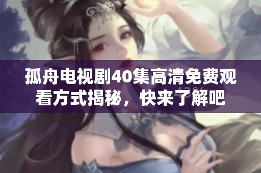 孤舟电视剧40集高清免费观看方式揭秘，快来了解吧
