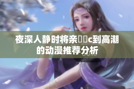 夜深人静时将亲妺妺c到高潮的动漫推荐分析