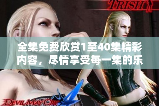 全集免费欣赏1至40集精彩内容，尽情享受每一集的乐趣！