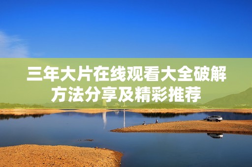 三年大片在线观看大全破解方法分享及精彩推荐