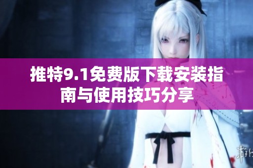 推特9.1免费版下载安装指南与使用技巧分享