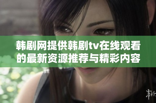 韩剧网提供韩剧tv在线观看的最新资源推荐与精彩内容分享