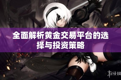 全面解析黄金交易平台的选择与投资策略