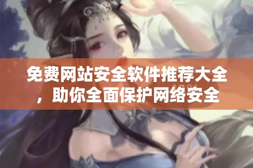 免费网站安全软件推荐大全，助你全面保护网络安全
