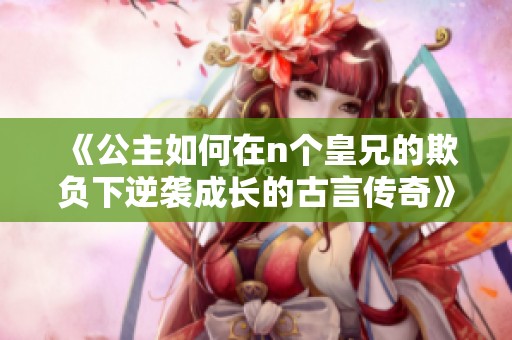 《公主如何在n个皇兄的欺负下逆袭成长的古言传奇》