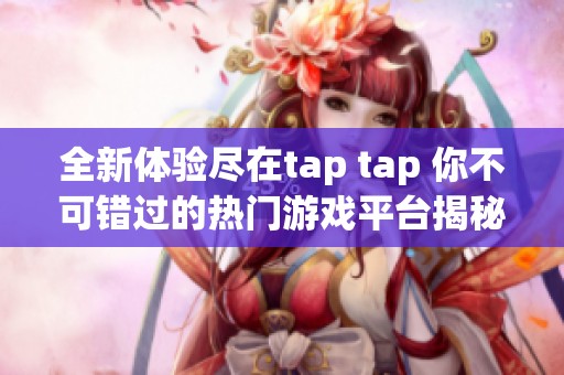 全新体验尽在tap tap 你不可错过的热门游戏平台揭秘
