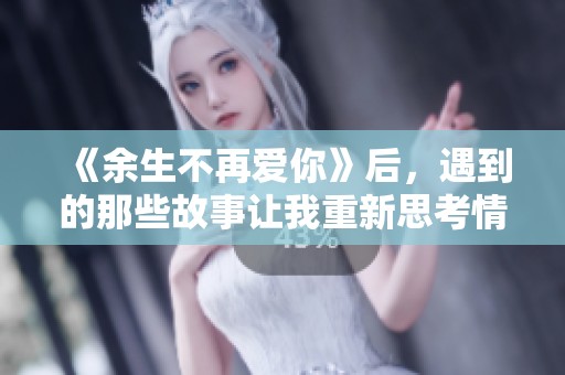 《余生不再爱你》后，遇到的那些故事让我重新思考情感的真谛