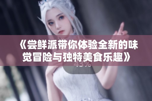 《尝鲜派带你体验全新的味觉冒险与独特美食乐趣》