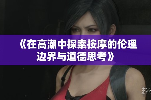 《在高潮中探索按摩的伦理边界与道德思考》