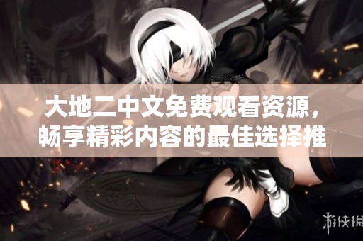 大地二中文免费观看资源，畅享精彩内容的最佳选择推荐