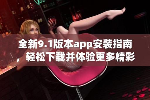 全新9.1版本app安装指南，轻松下载并体验更多精彩功能