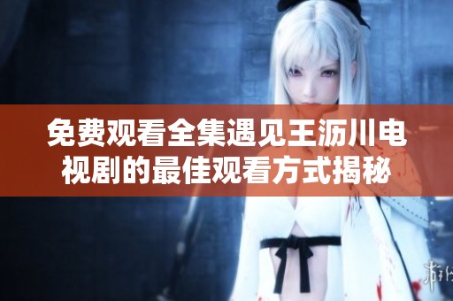 免费观看全集遇见王沥川电视剧的最佳观看方式揭秘