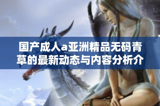 国产成人a亚洲精品无码青草的最新动态与内容分析介绍