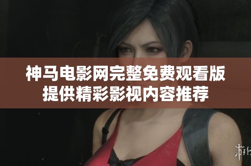 神马电影网完整免费观看版提供精彩影视内容推荐