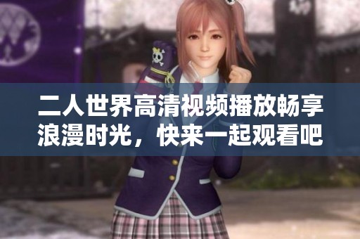 二人世界高清视频播放畅享浪漫时光，快来一起观看吧