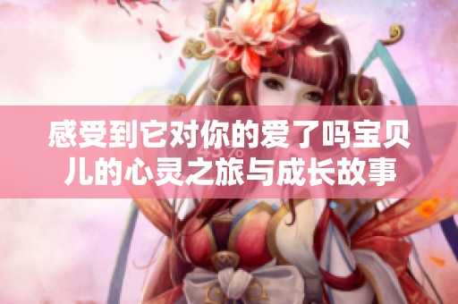 感受到它对你的爱了吗宝贝儿的心灵之旅与成长故事