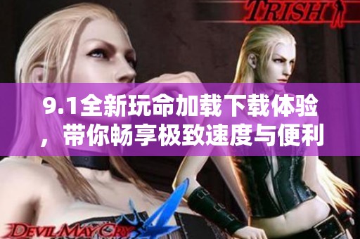 9.1全新玩命加载下载体验，带你畅享极致速度与便利