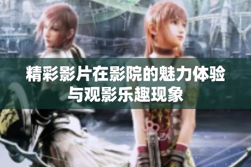 精彩影片在影院的魅力体验与观影乐趣现象