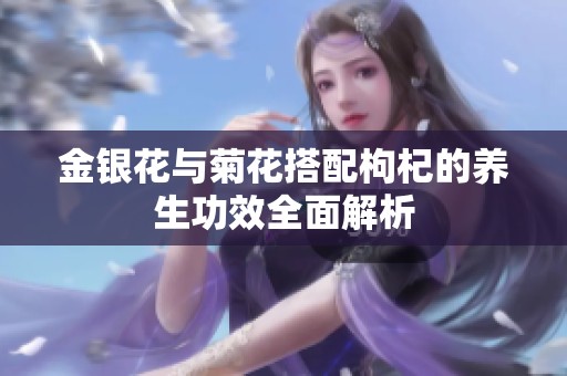 金银花与菊花搭配枸杞的养生功效全面解析