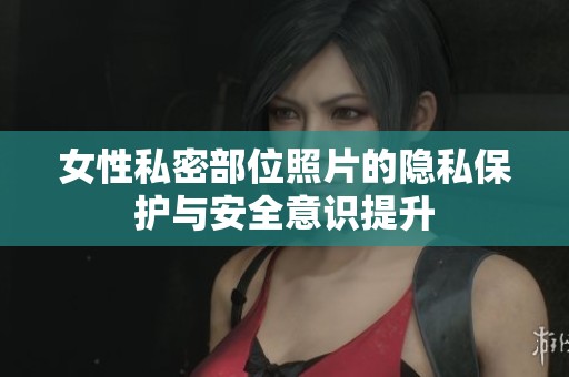 女性私密部位照片的隐私保护与安全意识提升