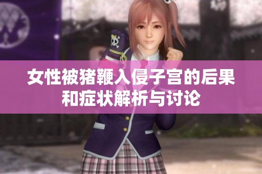 女性被猪鞭入侵子宫的后果和症状解析与讨论
