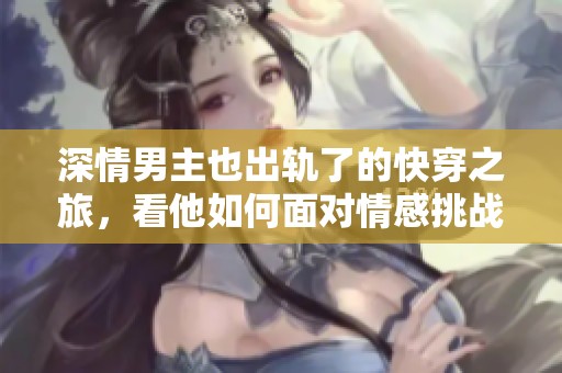 深情男主也出轨了的快穿之旅，看他如何面对情感挑战
