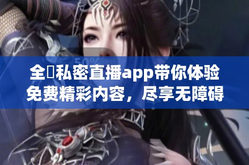 全婐私密直播app带你体验免费精彩内容，尽享无障碍观看服务
